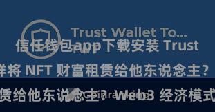 信任钱包app下载安装 Trust Wallet 怎样将 NFT 财富租赁给他东说念主？Web3 经济模式贯通